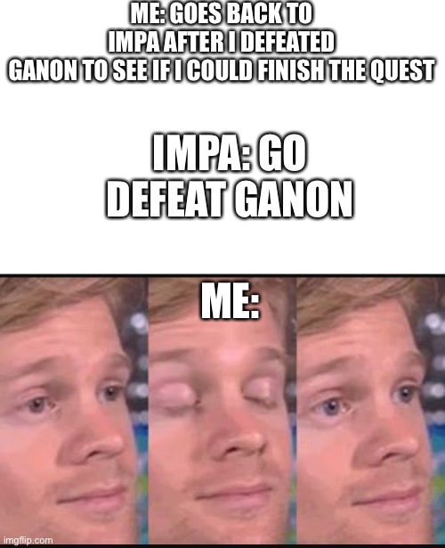 That pesky main quest that will never be finished | ME: GOES BACK TO IMPA AFTER I DEFEATED GANON TO SEE IF I COULD FINISH THE QUEST; IMPA: GO DEFEAT GANON; ME: | image tagged in blinking guy,botw | made w/ Imgflip meme maker