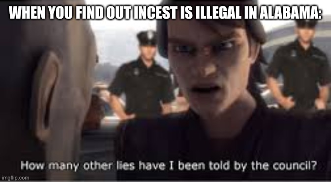 how many lies have I been told by the council | WHEN YOU FIND OUT INCEST IS ILLEGAL IN ALABAMA: | image tagged in how many lies have i been told by the council | made w/ Imgflip meme maker