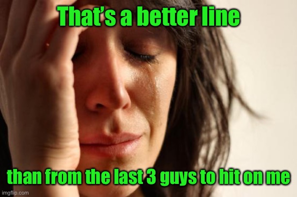 First World Problems Meme | That’s a better line than from the last 3 guys to hit on me | image tagged in memes,first world problems | made w/ Imgflip meme maker