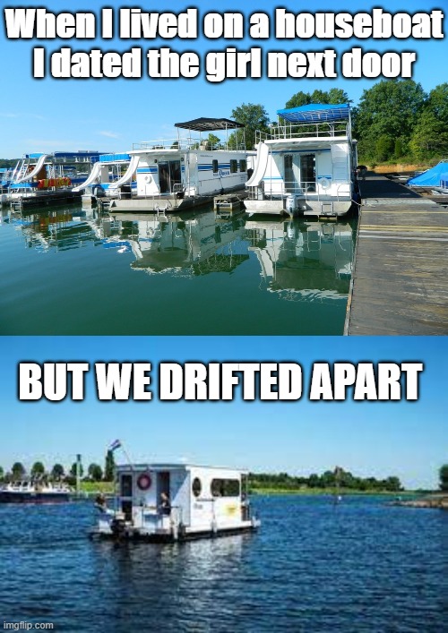 Houseboat Dating |  When I lived on a houseboat
I dated the girl next door; BUT WE DRIFTED APART | image tagged in boats,dating sucks,funny memes | made w/ Imgflip meme maker