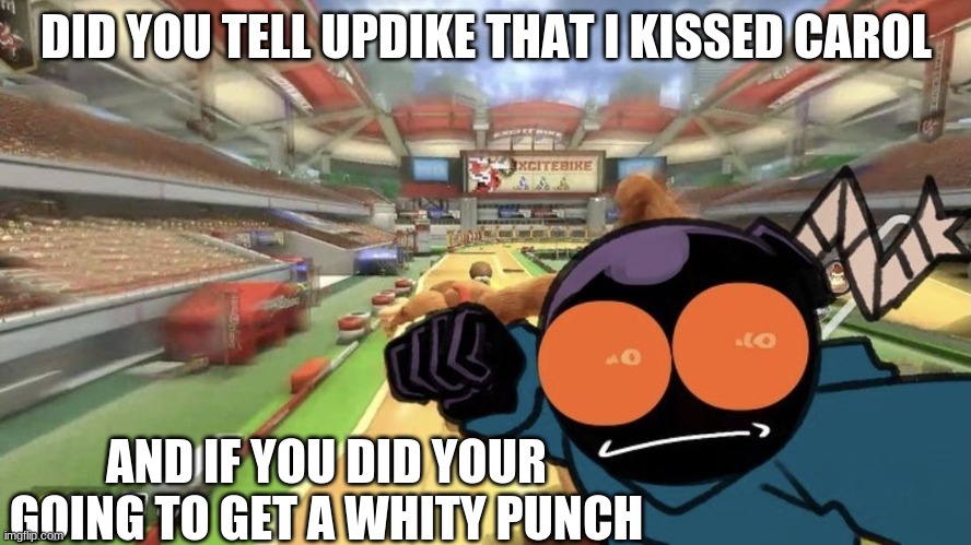 Whitty punch | DID YOU TELL UPDIKE THAT I KISSED CAROL; AND IF YOU DID YOUR GOING TO GET A WHITY PUNCH | image tagged in whitty punch | made w/ Imgflip meme maker