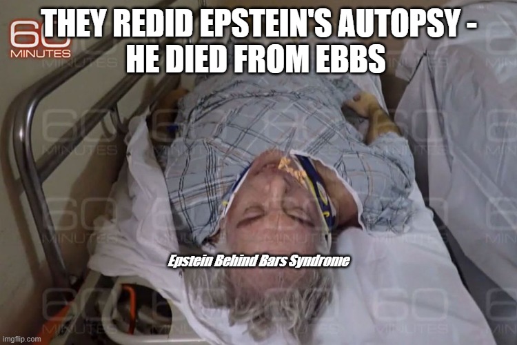 Epstein Didn't Kill Himself | THEY REDID EPSTEIN'S AUTOPSY -
HE DIED FROM EBBS; Epstein Behind Bars Syndrome | image tagged in jeffrey epstein,politics,clintons | made w/ Imgflip meme maker