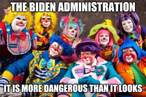 Biden Administration | THE BIDEN ADMINISTRATION; IT IS MORE DANGEROUS THAN IT LOOKS | image tagged in clowns | made w/ Imgflip meme maker