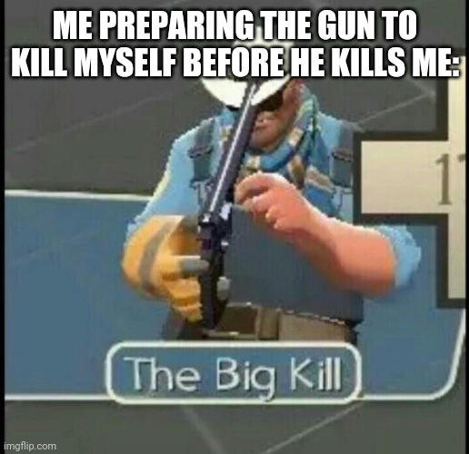 The Big Kill | ME PREPARING THE GUN TO KILL MYSELF BEFORE HE KILLS ME: | image tagged in the big kill | made w/ Imgflip meme maker