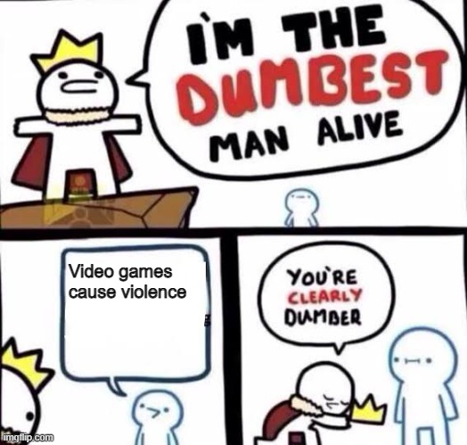 You're clearly dumber | Video games cause violence | image tagged in you're clearly dumber | made w/ Imgflip meme maker