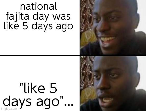 well i missed it | national fajita day was like 5 days ago; "like 5 days ago"... | image tagged in oh yeah oh no | made w/ Imgflip meme maker