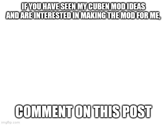 I'd really appreciate it. (The picture is in comments) | IF YOU HAVE SEEN MY CUBEN MOD IDEAS AND ARE INTERESTED IN MAKING THE MOD FOR ME, COMMENT ON THIS POST | image tagged in blank white template | made w/ Imgflip meme maker