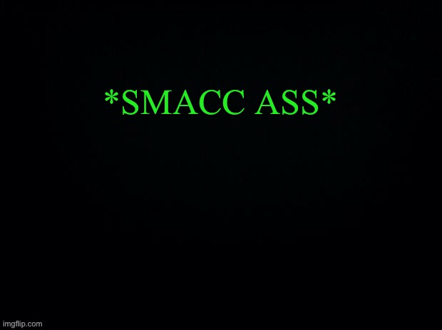 Another game of what would you do | *SMACC ASS* | image tagged in black with green typing | made w/ Imgflip meme maker