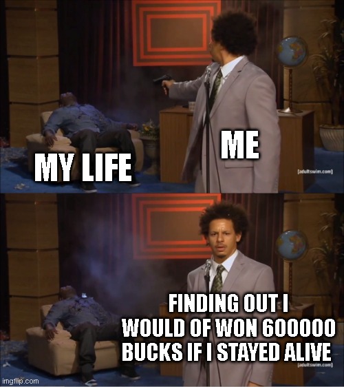 check out anythinghehe the stream | ME; MY LIFE; FINDING OUT I WOULD OF WON 600000 BUCKS IF I STAYED ALIVE | image tagged in memes,dark humor | made w/ Imgflip meme maker