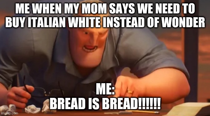 eeeeeeeeeeeeeeeeeeeeeeeeeeeeeeeeeeeeeeeeee(why are you reeding this) eeeee | ME WHEN MY MOM SAYS WE NEED TO BUY ITALIAN WHITE INSTEAD OF WONDER; ME:
BREAD IS BREAD!!!!!! | image tagged in x is x,funny,repost,incredables,dad,why are you reading these you dumbass | made w/ Imgflip meme maker