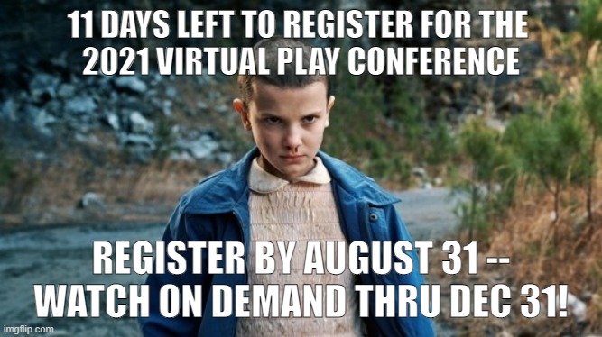 Eleven Stranger Things | 11 DAYS LEFT TO REGISTER FOR THE 
2021 VIRTUAL PLAY CONFERENCE; REGISTER BY AUGUST 31 -- WATCH ON DEMAND THRU DEC 31! | image tagged in eleven stranger things | made w/ Imgflip meme maker