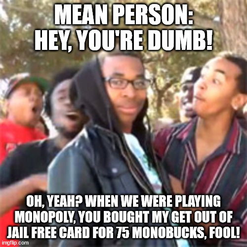 Trickster! <:o | MEAN PERSON: HEY, YOU'RE DUMB! OH, YEAH? WHEN WE WERE PLAYING MONOPOLY, YOU BOUGHT MY GET OUT OF JAIL FREE CARD FOR 75 MONOBUCKS, FOOL! | image tagged in black boy roast,memes,oof,monopoly,money,fool | made w/ Imgflip meme maker