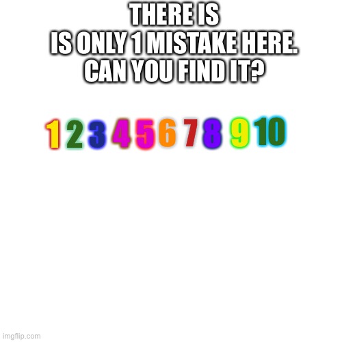 Good luck finding it ;) | THERE IS
IS ONLY 1 MISTAKE HERE.
CAN YOU FIND IT? 9; 7; 6; 2; 10; 8; 4; 5; 1; 3 | image tagged in memes,blank transparent square,find,mistake | made w/ Imgflip meme maker
