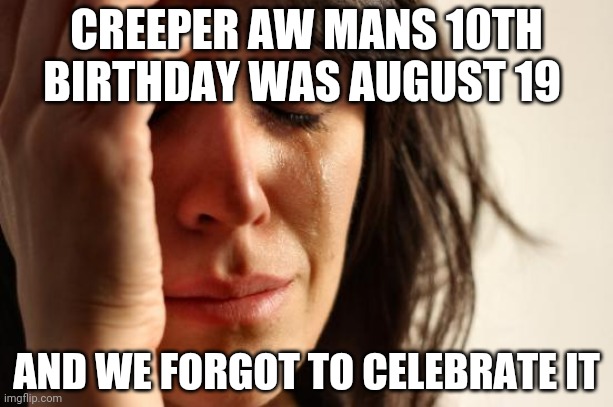 We need to pay attention | CREEPER AW MANS 10TH BIRTHDAY WAS AUGUST 19; AND WE FORGOT TO CELEBRATE IT | image tagged in memes,first world problems,creeper,birthday,sad | made w/ Imgflip meme maker