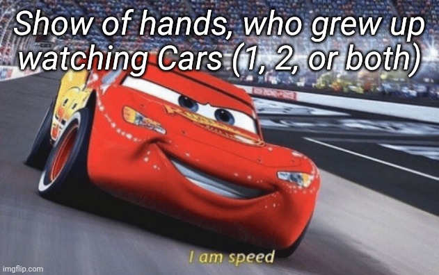 I am speed | Show of hands, who grew up watching Cars (1, 2, or both) | image tagged in i am speed,we dont talk about 3 | made w/ Imgflip meme maker