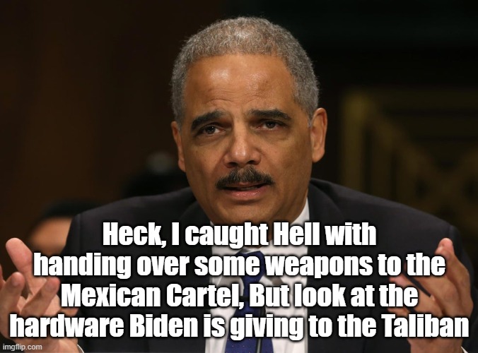 AG | Heck, I caught Hell with handing over some weapons to the Mexican Cartel, But look at the hardware Biden is giving to the Taliban | image tagged in attorney general | made w/ Imgflip meme maker