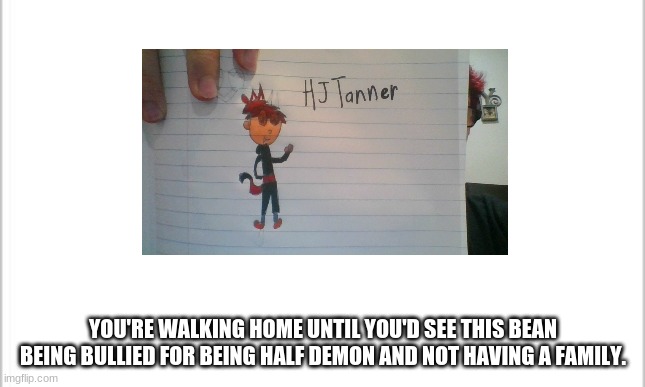 Romance RP with HJ anyone? | YOU'RE WALKING HOME UNTIL YOU'D SEE THIS BEAN BEING BULLIED FOR BEING HALF DEMON AND NOT HAVING A FAMILY. | made w/ Imgflip meme maker