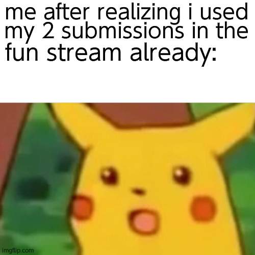 Surprised Pikachu Meme | me after realizing i used; my 2 submissions in the; fun stream already: | image tagged in memes,surprised pikachu,fun stream | made w/ Imgflip meme maker