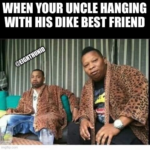 hanging out | WHEN YOUR UNCLE HANGING
WITH HIS DIKE BEST FRIEND; @EIGHTHUNID | image tagged in hanging out | made w/ Imgflip meme maker