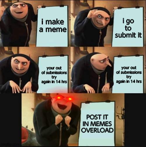 5 panel gru meme | i make a meme; i go to submit it; your out of submissions try again in 14 hrs; your out of submissions try again in 14 hrs; POST IT IN MEMES OVERLOAD | image tagged in 5 panel gru meme | made w/ Imgflip meme maker