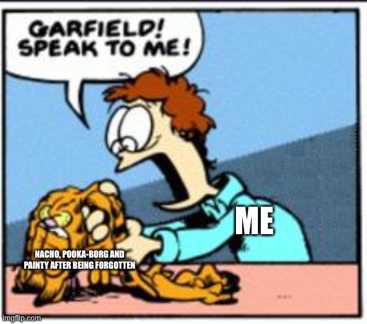 ME; NACHO, POOKA-BORG AND PAINTY AFTER BEING FORGOTTEN | image tagged in garfield speak to me | made w/ Imgflip meme maker