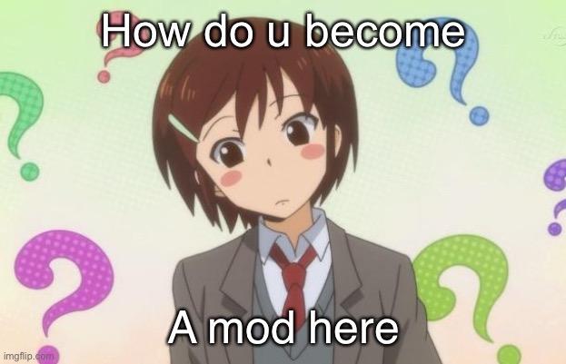 Anime Question | How do u become; A mod here | image tagged in anime question | made w/ Imgflip meme maker