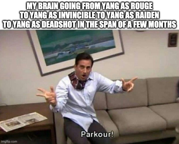 Parkour | MY BRAIN GOING FROM YANG AS ROUGE TO YANG AS INVINCIBLE TO YANG AS RAIDEN TO YANG AS DEADSHOT IN THE SPAN OF A FEW MONTHS | image tagged in parkour,rwby,dc comics,invincible,metal gear solid,xmen | made w/ Imgflip meme maker