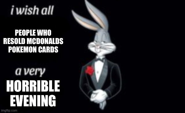 seriously tho | PEOPLE WHO RESOLD MCDONALDS POKEMON CARDS; HORRIBLE EVENING | image tagged in i wish all a very | made w/ Imgflip meme maker