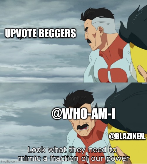 *sigh* i shall never have there power. | UPVOTE BEGGERS; @WHO-AM-I; @BLAZIKEN. | image tagged in look what they need to mimic a fraction of our power | made w/ Imgflip meme maker