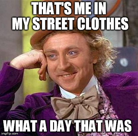Creepy Condescending Wonka Meme | THAT'S ME IN MY STREET CLOTHES WHAT A DAY THAT WAS | image tagged in memes,creepy condescending wonka | made w/ Imgflip meme maker