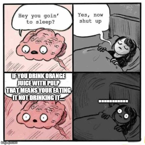 Hey you going to sleep? | IF YOU DRINK ORANGE JUICE WITH PULP THAT MEANS YOUR EATING IT NOT DRINKING IT.... ........... | image tagged in hey you going to sleep | made w/ Imgflip meme maker