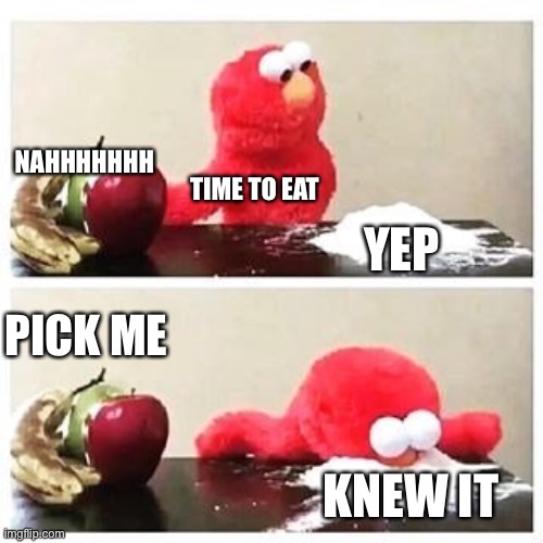 elmo cocaine | NAHHHHHHH; TIME TO EAT; YEP; PICK ME; KNEW IT | image tagged in elmo cocaine | made w/ Imgflip meme maker