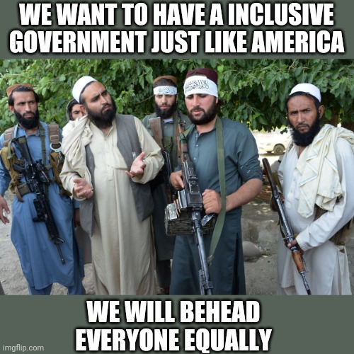 Taliban government |  WE WANT TO HAVE A INCLUSIVE GOVERNMENT JUST LIKE AMERICA; WE WILL BEHEAD EVERYONE EQUALLY | image tagged in confused taliban | made w/ Imgflip meme maker