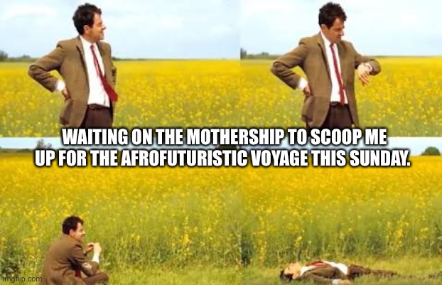 Waiting Mr Bean | WAITING ON THE MOTHERSHIP TO SCOOP ME UP FOR THE AFROFUTURISTIC VOYAGE THIS SUNDAY. | image tagged in waiting mr bean | made w/ Imgflip meme maker