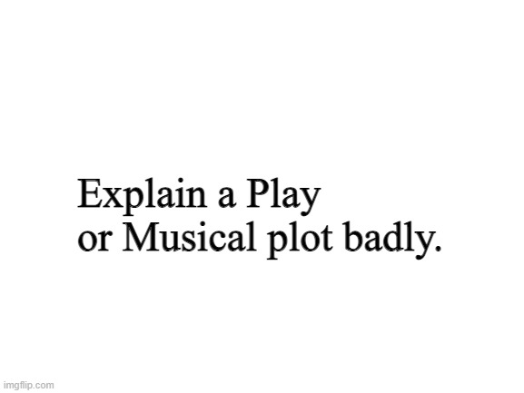 Blank White Template | Explain a Play or Musical plot badly. | image tagged in blank white template | made w/ Imgflip meme maker