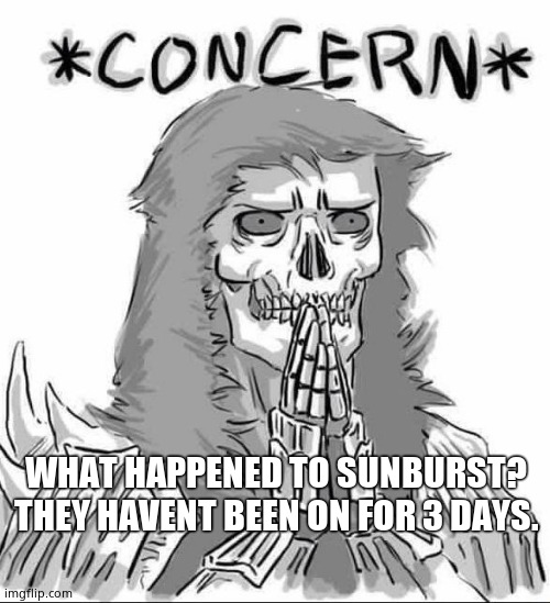 Concerned Darkwraith | WHAT HAPPENED TO SUNBURST? THEY HAVENT BEEN ON FOR 3 DAYS. | image tagged in concerned darkwraith | made w/ Imgflip meme maker