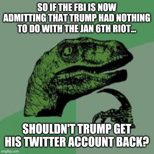 You'd think but that's not how the left operates. | SO IF THE FBI IS NOW ADMITTING THAT TRUMP HAD NOTHING TO DO WITH THE JAN 6TH RIOT... SHOULDN'T TRUMP GET HIS TWITTER ACCOUNT BACK? | image tagged in memes | made w/ Imgflip meme maker