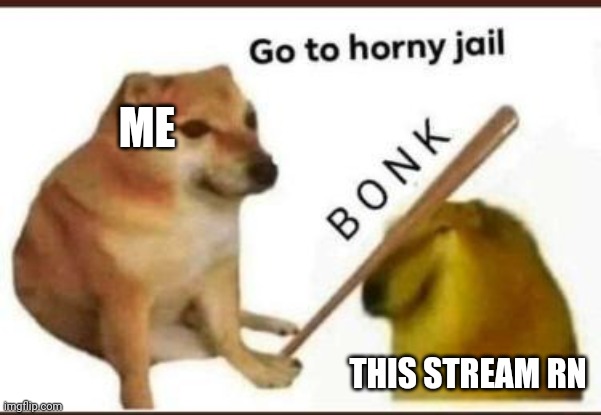 Go to horny jail | ME; THIS STREAM RN | image tagged in go to horny jail | made w/ Imgflip meme maker
