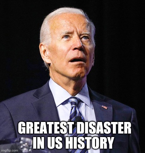 Stupid liberals | GREATEST DISASTER IN US HISTORY | image tagged in joe biden | made w/ Imgflip meme maker