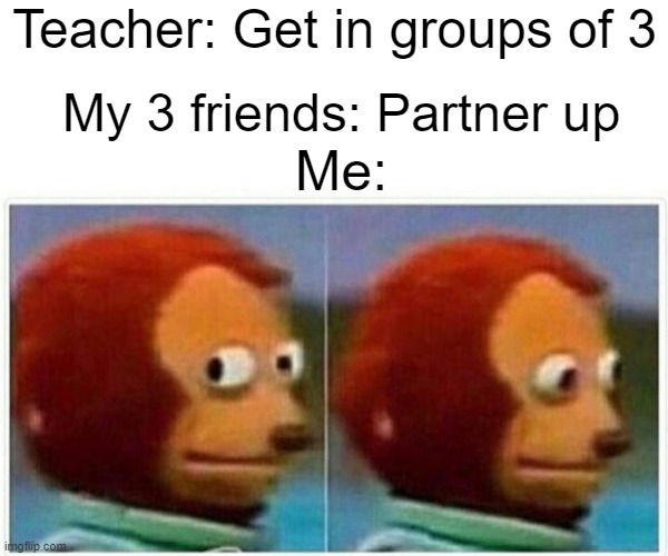 Monkey Puppet Meme | Teacher: Get in groups of 3; My 3 friends: Partner up; Me: | image tagged in memes,monkey puppet | made w/ Imgflip meme maker