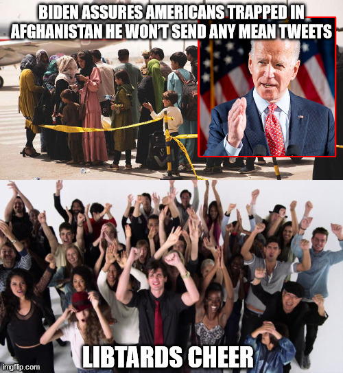 Stupid Libtards | BIDEN ASSURES AMERICANS TRAPPED IN AFGHANISTAN HE WON’T SEND ANY MEAN TWEETS; LIBTARDS CHEER | image tagged in stupid people | made w/ Imgflip meme maker