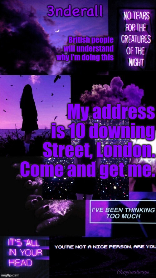 (Ty bean_child) 3nderall Black and purple temp | British people will understand why I'm doing this; My address is 10 downing Street, London. Come and get me. | image tagged in ty bean_child 3nderall black and purple temp | made w/ Imgflip meme maker
