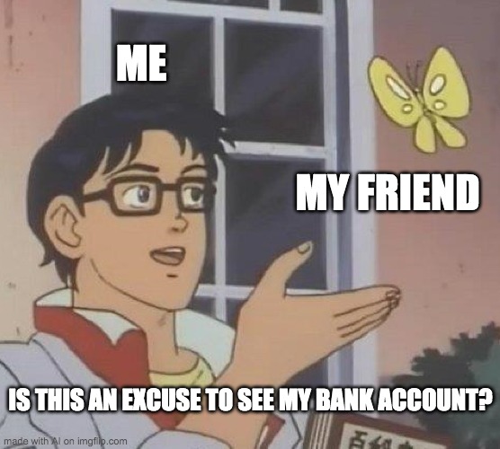 Is This A Pigeon Meme | ME; MY FRIEND; IS THIS AN EXCUSE TO SEE MY BANK ACCOUNT? | image tagged in memes,is this a pigeon | made w/ Imgflip meme maker