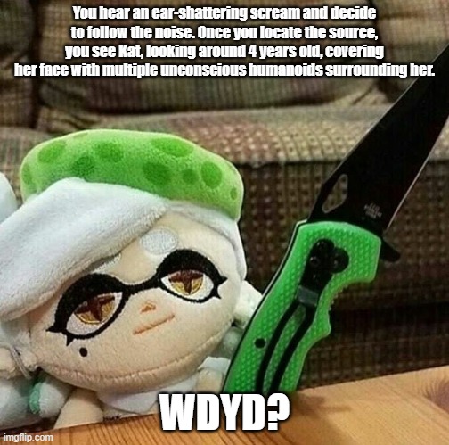 No OP Ocs allowed, magic is allowed, if you kill her roleplay ends. im running out of ideas | You hear an ear-shattering scream and decide to follow the noise. Once you locate the source, you see Kat, looking around 4 years old, covering her face with multiple unconscious humanoids surrounding her. WDYD? | image tagged in marie plush with a knife | made w/ Imgflip meme maker