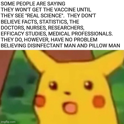 Rational Critical Logical Thinking | SOME PEOPLE ARE SAYING THEY WON'T GET THE VACCINE UNTIL THEY SEE "REAL SCIENCE".  THEY DON'T BELIEVE FACTS, STATISTICS, THE DOCTORS, NURSES, RESEARCHERS, EFFICACY STUDIES, MEDICAL PROFESSIONALS. THEY DO, HOWEVER, HAVE NO PROBLEM BELIEVING DISINFECTANT MAN AND PILLOW MAN | image tagged in memes,surprised pikachu,irrational,covid vaccine,dumbasses,real science | made w/ Imgflip meme maker