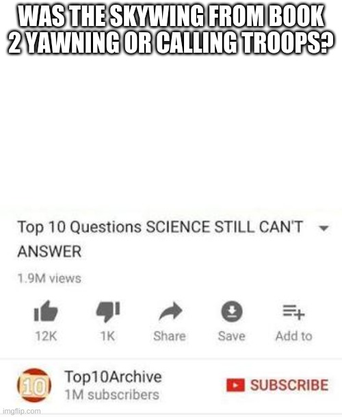 The unanswered question | WAS THE SKYWING FROM BOOK 2 YAWNING OR CALLING TROOPS? | image tagged in top 10 questions science still can't answer,wof,wings of fire | made w/ Imgflip meme maker
