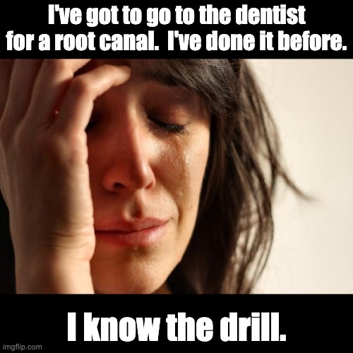 This is only a drill | I've got to go to the dentist for a root canal.  I've done it before. I know the drill. | image tagged in memes,first world problems | made w/ Imgflip meme maker