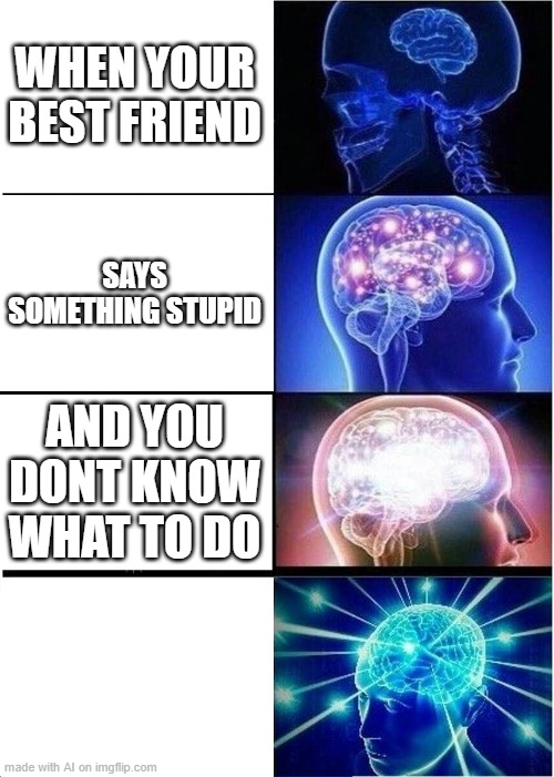 Expanding Brain | WHEN YOUR BEST FRIEND; SAYS SOMETHING STUPID; AND YOU DONT KNOW WHAT TO DO | image tagged in memes,expanding brain | made w/ Imgflip meme maker