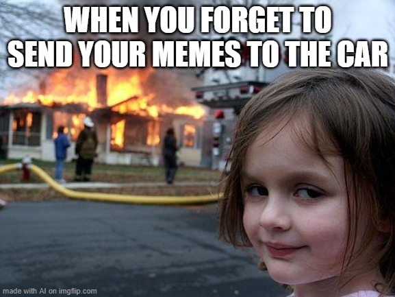 Disaster Girl | WHEN YOU FORGET TO SEND YOUR MEMES TO THE CAR | image tagged in memes,disaster girl | made w/ Imgflip meme maker