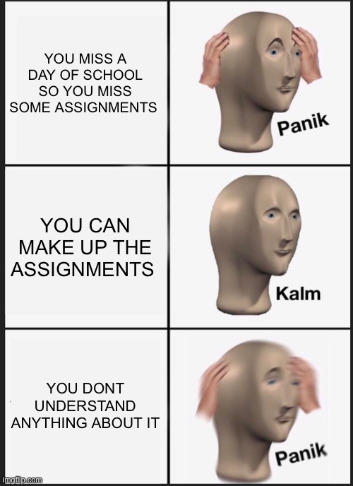 Panik Kalm Panik Meme | YOU MISS A DAY OF SCHOOL SO YOU MISS SOME ASSIGNMENTS; YOU CAN MAKE UP THE ASSIGNMENTS; YOU DONT UNDERSTAND ANYTHING ABOUT IT | image tagged in memes,panik kalm panik | made w/ Imgflip meme maker